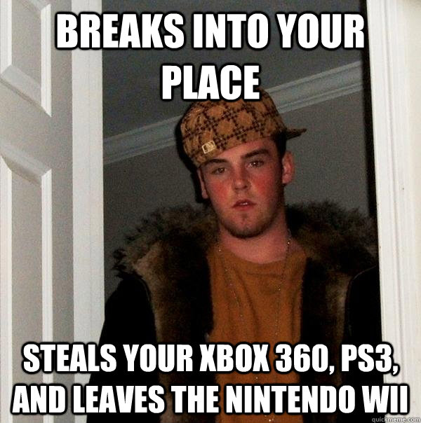 Breaks into your place Steals your Xbox 360, PS3, and leaves the Nintendo Wii  Scumbag Steve