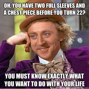 Oh, you have two full sleeves and a chest piece before you turn 22? You must know exactly what you want to do with your life  Condescending Wonka