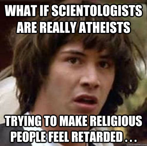 What if scientologists are really atheists trying to make religious people feel retarded . . .  