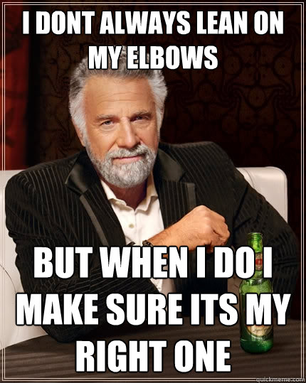 I dont always lean on my elbows but when i do i make sure its my right one  The Most Interesting Man In The World