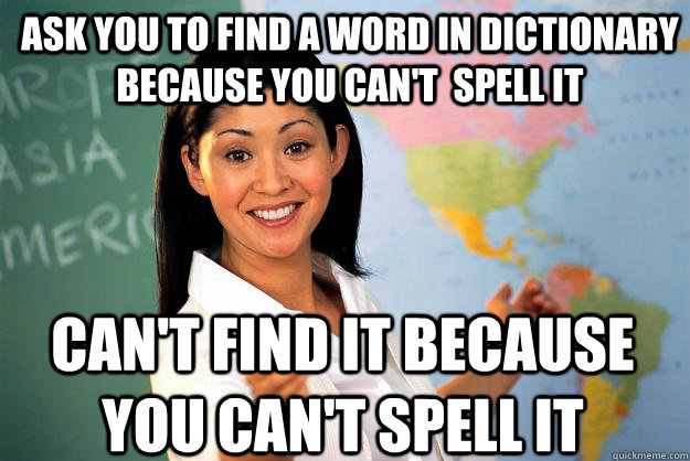 Ask you to find a word in dictionary because you can't  spell it Can't find it because you can't spell it - Ask you to find a word in dictionary because you can't  spell it Can't find it because you can't spell it  Unhelpful High School Teacher