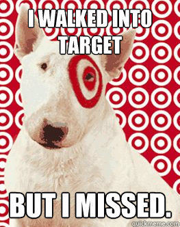 I walked into target But i missed.  Target