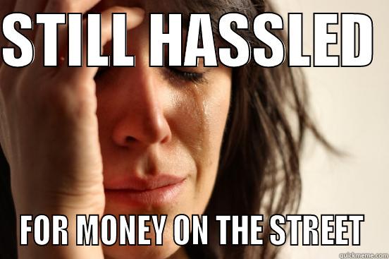 STILL HASSLED  FOR MONEY ON THE STREET First World Problems