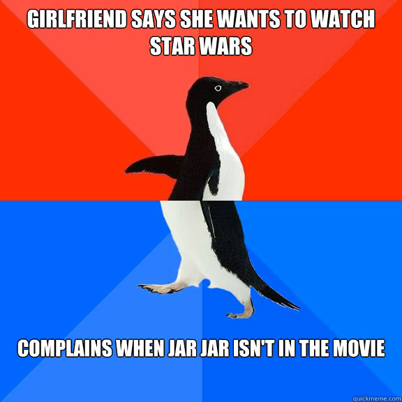 girlfriend says she wants to watch star wars complains when jar jar isn't in the movie  Socially Awesome Awkward Penguin