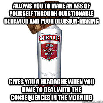 allows you to make an ass of yourself through questionable behavior and poor decision-making gives you a headache when you have to deal with the consequences in the morning - allows you to make an ass of yourself through questionable behavior and poor decision-making gives you a headache when you have to deal with the consequences in the morning  Scumbag Alcohol