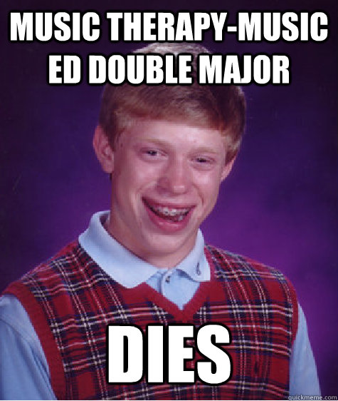 Music Therapy-Music Ed Double Major DIES - Music Therapy-Music Ed Double Major DIES  Bad Luck Brian