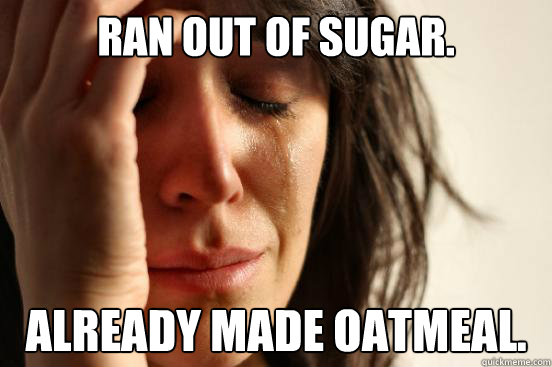 Ran out of sugar. already made oatmeal.  First World Problems