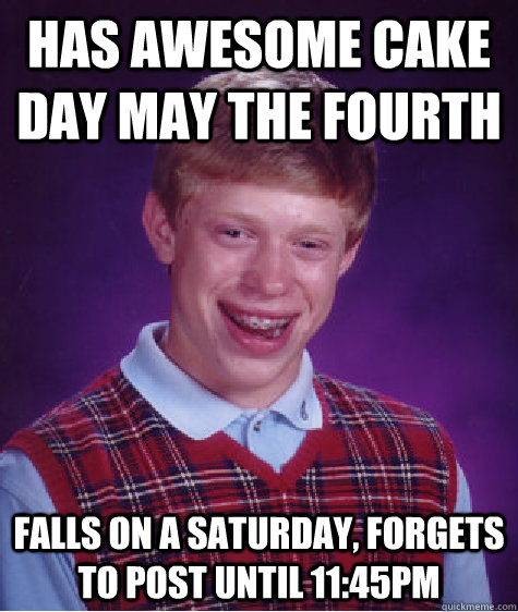 Has Awesome cake day may the fourth falls on a saturday, forgets to post until 11:45pm  Bad Luck Brian