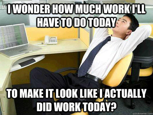 I wonder how much work I'll have to do today to make it look like I actually did work today?  