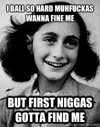 I ball so hard muhfuckas wanna fine me
 But first niggas gotta find me  Anne Frank