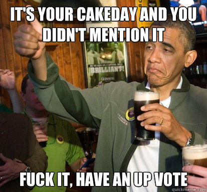 it's your cakeday and you didn't mention it Fuck it, have an up vote - it's your cakeday and you didn't mention it Fuck it, have an up vote  Upvote Obama