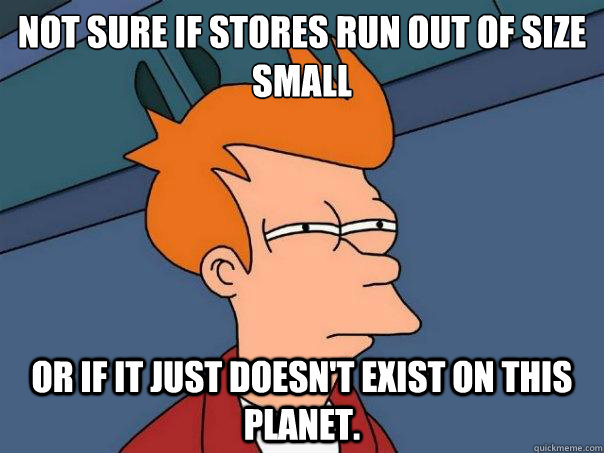 Not sure if stores run out of size small or if it just doesn't exist on this planet.   Futurama Fry