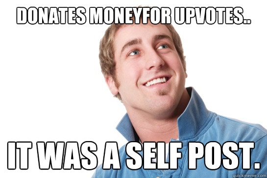 Donates moneyfor upvotes.. it was a self post.  Misunderstood D-Bag