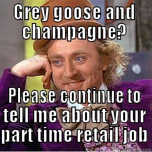 GREY GOOSE AND CHAMPAGNE? PLEASE CONTINUE TO TELL ME ABOUT YOUR PART TIME RETAIL JOB Condescending Wonka