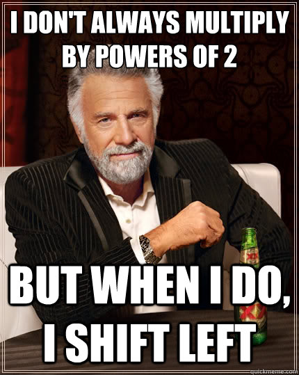 I don't always multiply by powers of 2 But when I do, I shift left - I don't always multiply by powers of 2 But when I do, I shift left  The Most Interesting Man In The World