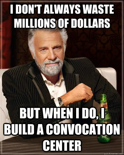 I don't always waste millions of dollars but when I do, I build a convocation center  The Most Interesting Man In The World