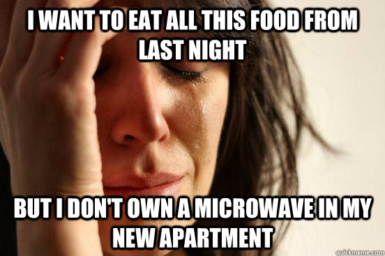 I want to eat all this food from last night but I Don't own a microwave in my new apartment  First World Problems