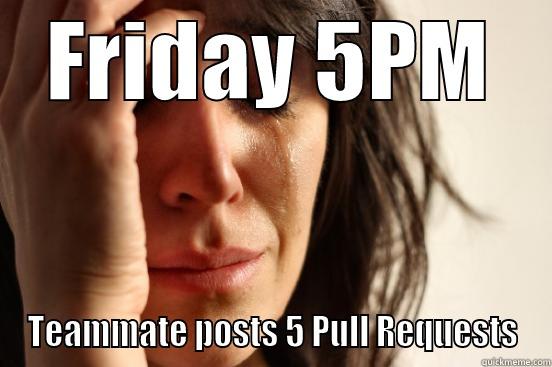 FRIDAY 5PM TEAMMATE POSTS 5 PULL REQUESTS First World Problems