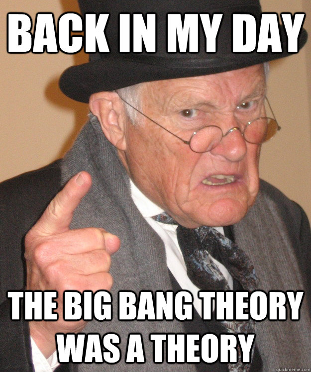 Back in my day the big bang theory was a theory  Angry Old Man