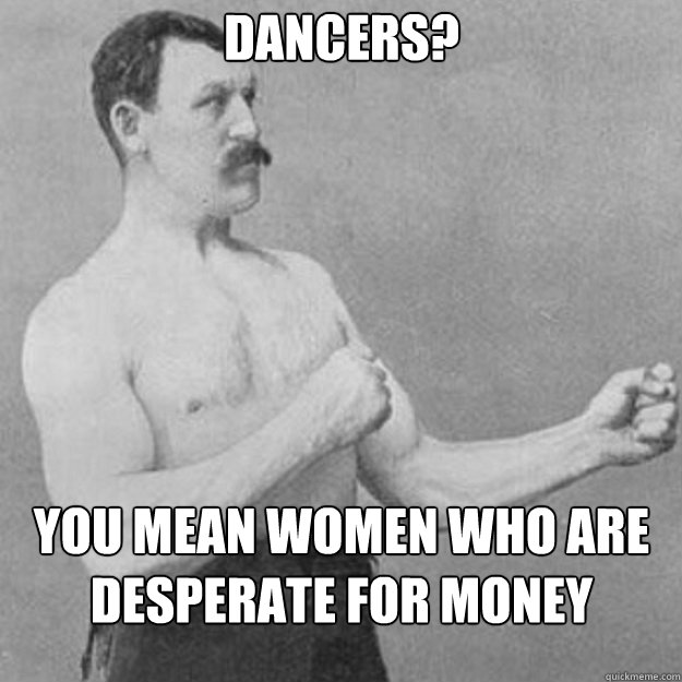 Dancers? you mean women who are desperate for money  overly manly man