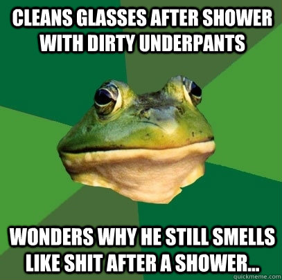 Cleans glasses after shower with dirty underpants Wonders why he still smells like shit after a shower...  Foul Bachelor Frog