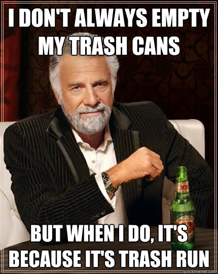 I don't always empty my trash cans but when i do, it's because it's trash run - I don't always empty my trash cans but when i do, it's because it's trash run  The Most Interesting Man In The World