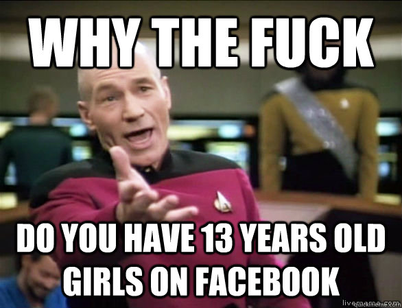 why the fuck do you have 13 years old girls on facebook  Annoyed Picard HD