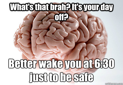 What's that brah? It's your day off? Better wake you at 6:30 just to be safe  Scumbag Brain