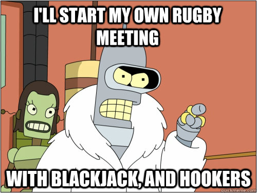 I'll start my own rugby meeting with blackjack, and hookers  Blackjack Bender