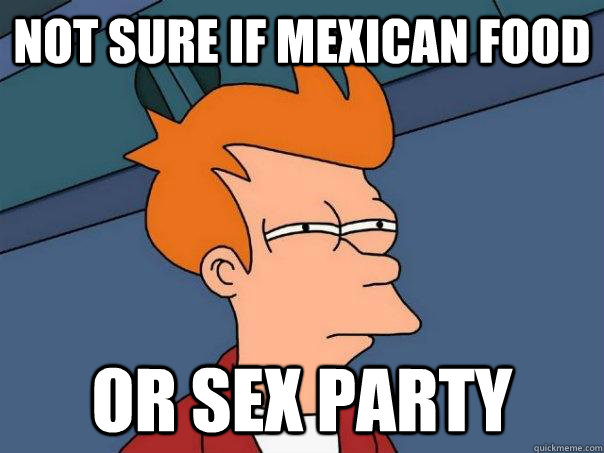 Not sure if Mexican food Or sex party - Not sure if Mexican food Or sex party  Futurama Fry