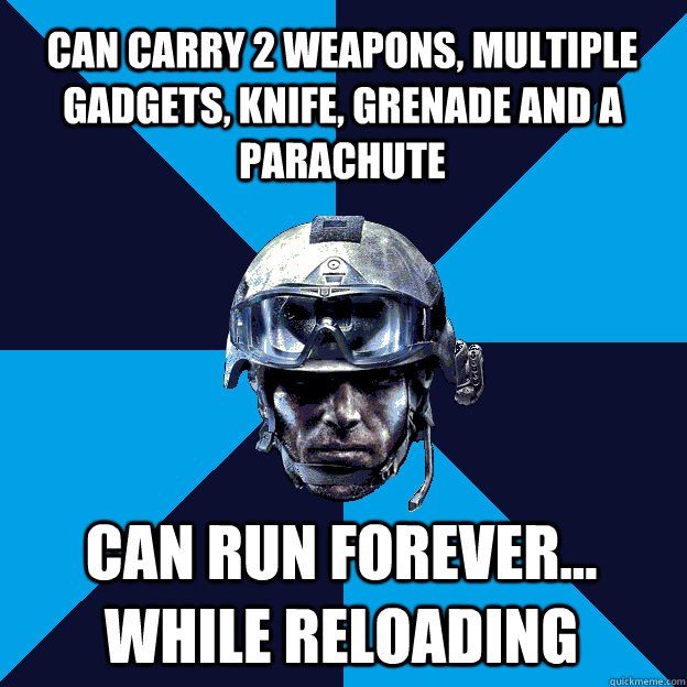 Can Carry 2 weapons, multiple gadgets, knife, grenade and a parachute Can run forever... while reloading   