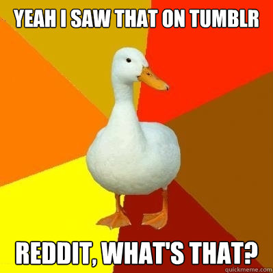 yeah i saw that on tumblr  reddit, what's that?  Tech Impaired Duck
