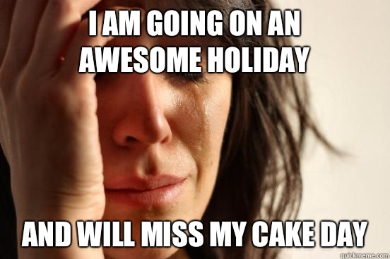 I am going on an awesome holiday and will miss my cake day  First World Problems
