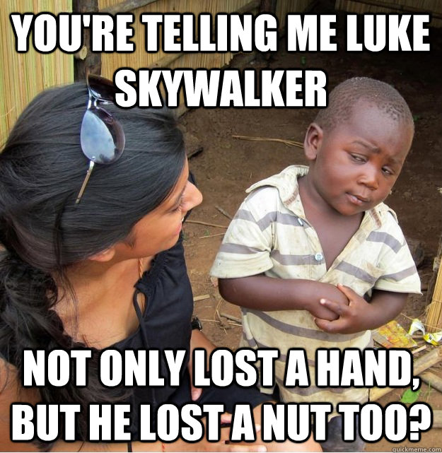 You're telling me Luke Skywalker not only lost a hand, but he lost a nut too?  Skeptical Third World Kid