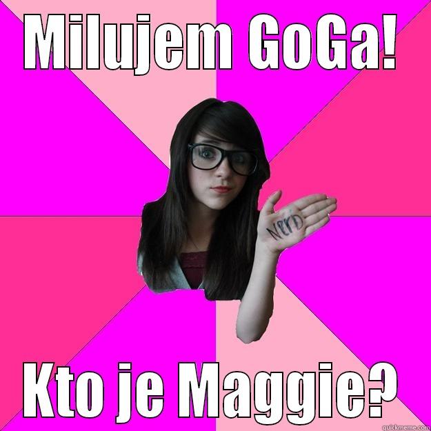 GoGoManTV !! :D - MILUJEM GOGA! KTO JE MAGGIE? Idiot Nerd Girl