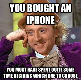 You bought an iphone You must have spent quite some time deciding which one to choose  Condescending Wonka