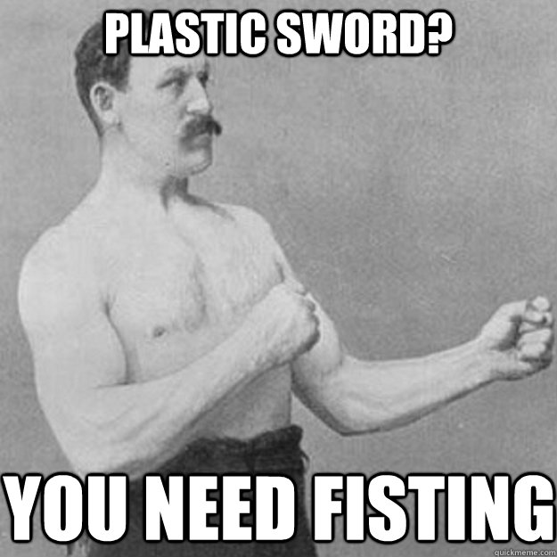 PLASTIC SWORD? YOU NEED FISTING  overly manly man