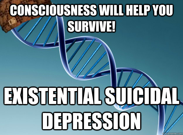 consciousness will help you survive! existential suicidal depression  Scumbag Genetics