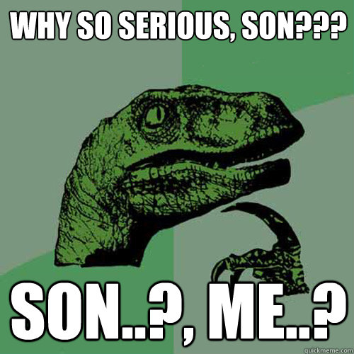 Why so serious, son??? Son..?, me..?  Philosoraptor