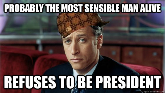 Probably the most sensible man alive refuses to be president - Probably the most sensible man alive refuses to be president  Scumbag Jon Stewart