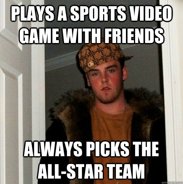 Plays a sports video game with friends always picks the    all-star team  Scumbag Steve