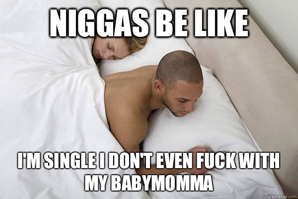 Niggas be like I'm single I don't even fuck with my babymomma  - Niggas be like I'm single I don't even fuck with my babymomma   Niggas be like