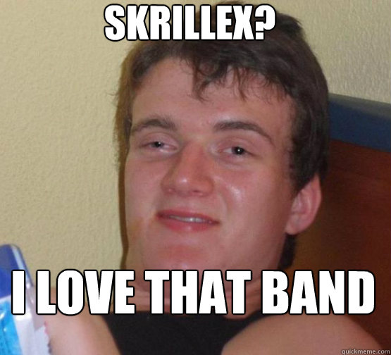 Skrillex? I love that band  Stoner Stanley