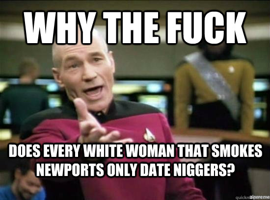 Why the fuck does every white woman that smokes newports only date niggers?  Annoyed Picard HD
