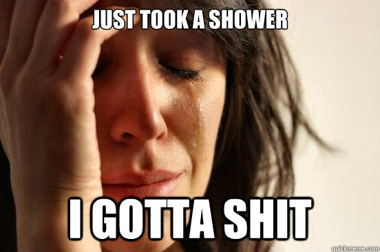 Just took a shower I gotta shit  First World Problems