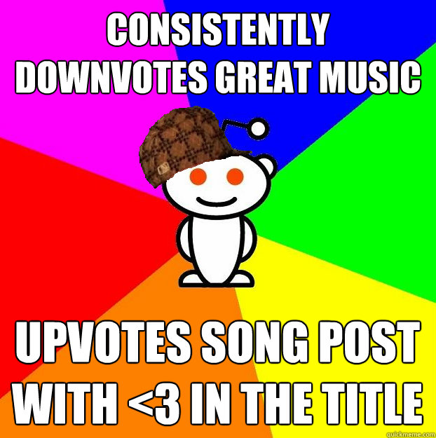 consistently downvotes great music upvotes song post with <3 in the title  Scumbag Redditor