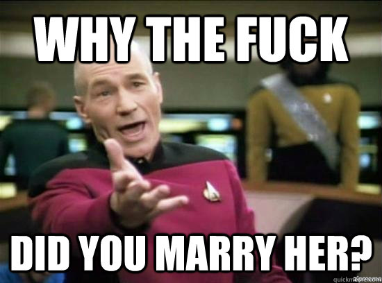 Why the fuck did you marry her?  Annoyed Picard HD