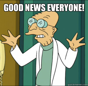 good news everyone! - good news everyone!  Good news everyone!