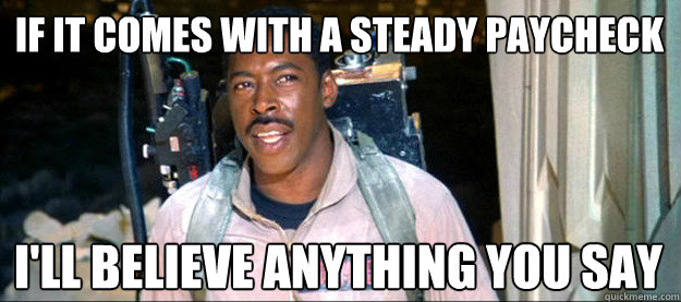 IF IT COMES with a steady paycheck i'll believe anything you say - IF IT COMES with a steady paycheck i'll believe anything you say  Practical Ernie Hudson