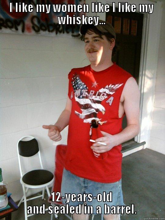 I LIKE MY WOMEN LIKE I LIKE MY WHISKEY... 12-YEARS-OLD AND SEALED IN A BARREL. Redneck Randal